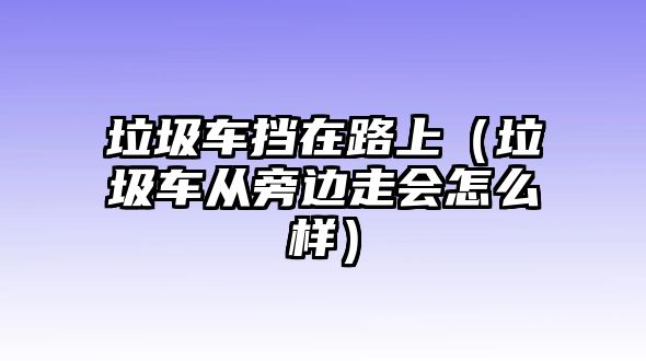垃圾車擋在路上（垃圾車從旁邊走會怎么樣）
