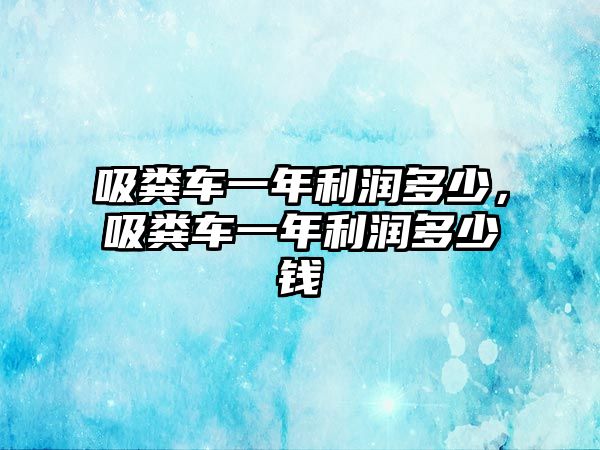 吸糞車(chē)一年利潤(rùn)多少，吸糞車(chē)一年利潤(rùn)多少錢(qián)