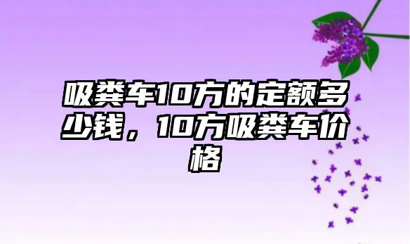 吸糞車10方的定額多少錢，10方吸糞車價格