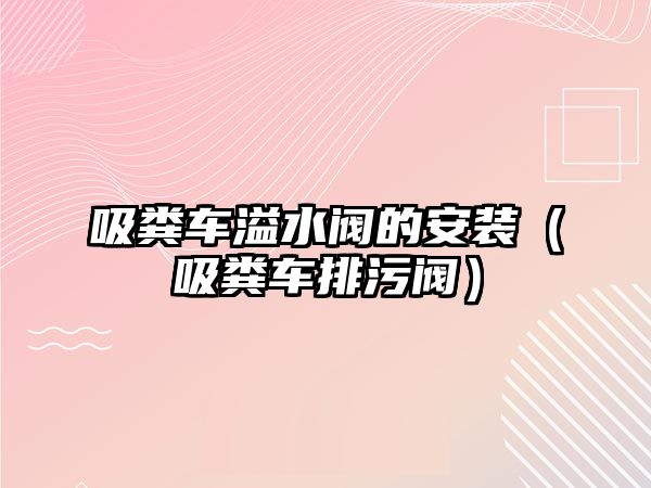 吸糞車溢水閥的安裝（吸糞車排污閥）