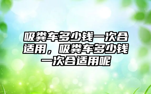 吸糞車(chē)多少錢(qián)一次合適用，吸糞車(chē)多少錢(qián)一次合適用呢