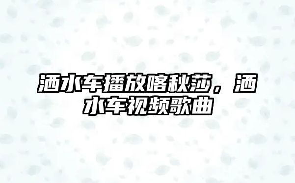 灑水車播放喀秋莎，灑水車視頻歌曲
