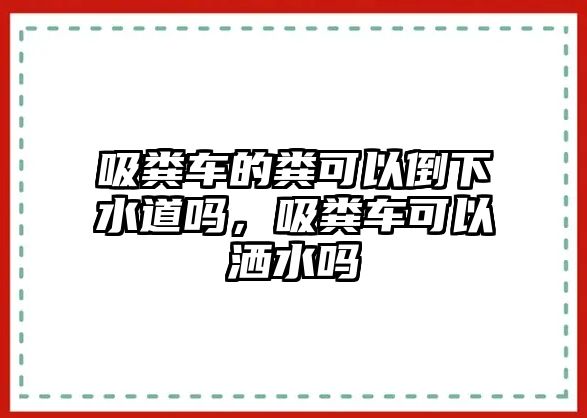 吸糞車的糞可以倒下水道嗎，吸糞車可以灑水嗎