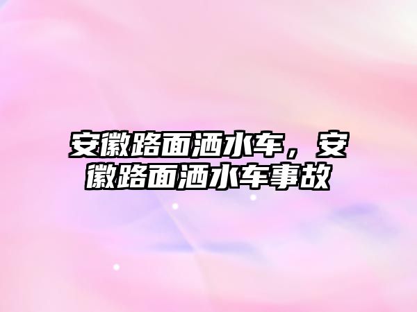 安徽路面灑水車，安徽路面灑水車事故