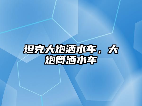 坦克大炮灑水車(chē)，大炮筒灑水車(chē)