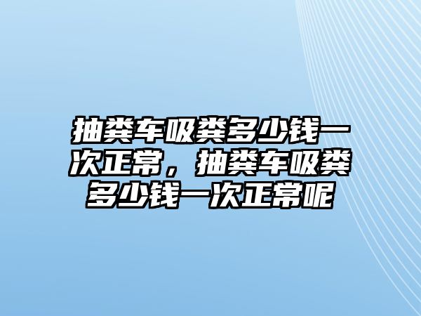 抽糞車(chē)吸糞多少錢(qián)一次正常，抽糞車(chē)吸糞多少錢(qián)一次正常呢