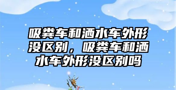 吸糞車和灑水車外形沒(méi)區(qū)別，吸糞車和灑水車外形沒(méi)區(qū)別嗎