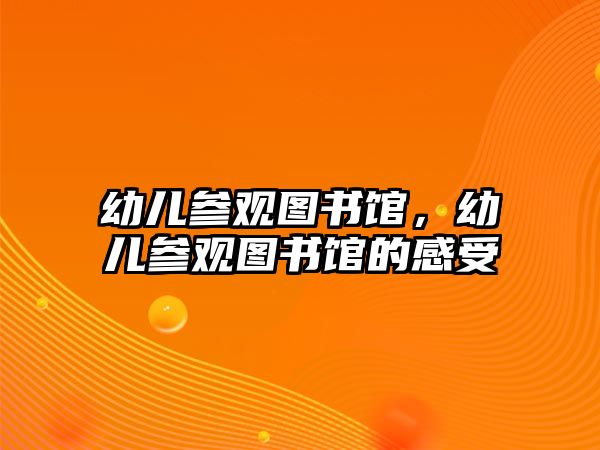 幼兒參觀圖書館，幼兒參觀圖書館的感受
