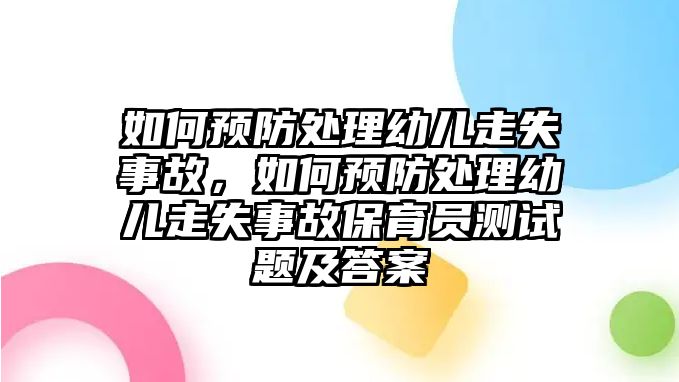 如何預(yù)防處理幼兒走失事故，如何預(yù)防處理幼兒走失事故保育員測試題及答案